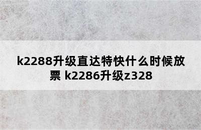 k2288升级直达特快什么时候放票 k2286升级z328